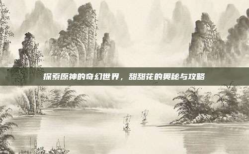 探索原神的奇幻世界,甜甜花的奥秘与攻略