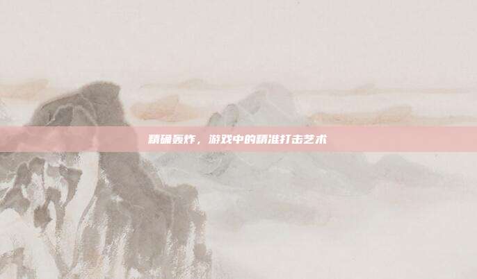 精确轰炸,游戏中的精准打击艺术