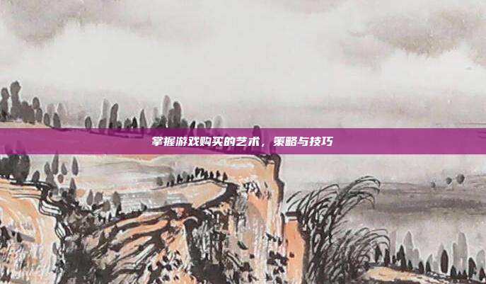 掌握游戏购买的艺术,策略与技巧