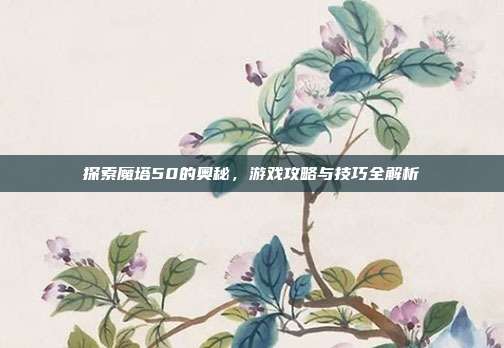 探索魔塔50的奥秘,游戏攻略与技巧全解析