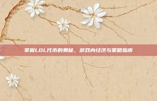 掌握LOL代币的奥秘,游戏内经济与策略指南