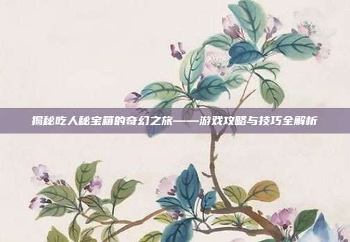 揭秘吃人秘宝箱的奇幻之旅——游戏攻略与技巧全解析