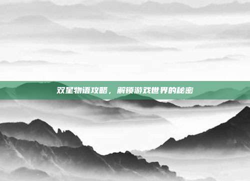 双星物语攻略,解锁游戏世界的秘密