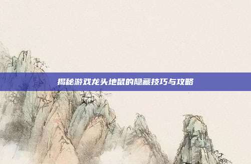 揭秘游戏龙头地鼠的隐藏技巧与攻略