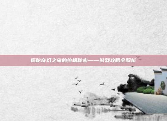 揭秘奇幻之旅的终极秘密——游戏攻略全解析