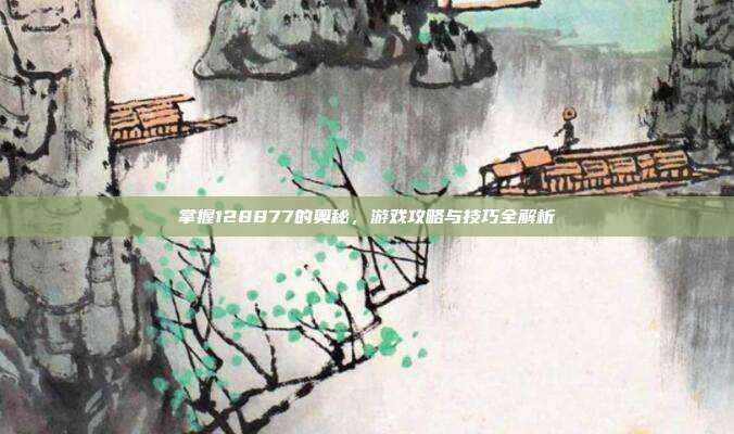 掌握128877的奥秘,游戏攻略与技巧全解析