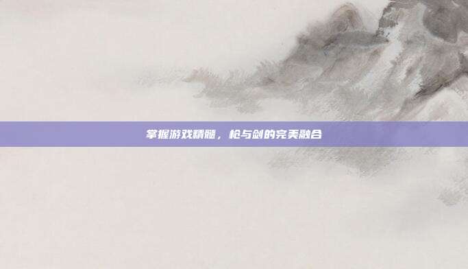 掌握游戏精髓,枪与剑的完美融合