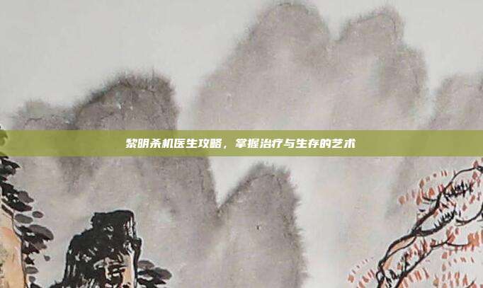 黎明杀机医生攻略,掌握治疗与生存的艺术