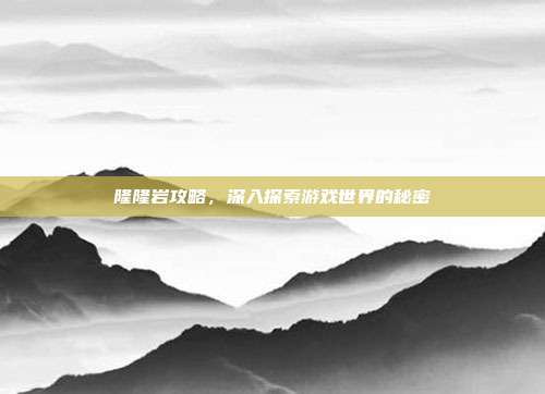 隆隆岩攻略，深入探索游戏世界的秘密