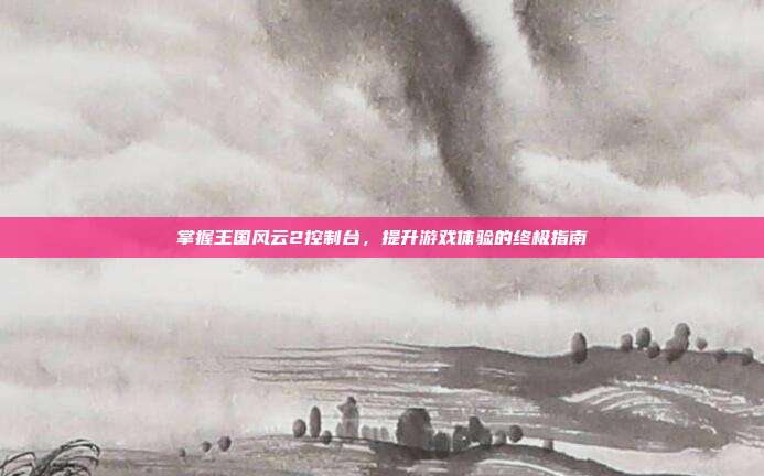 掌握王国风云2控制台,提升游戏体验的终极指南