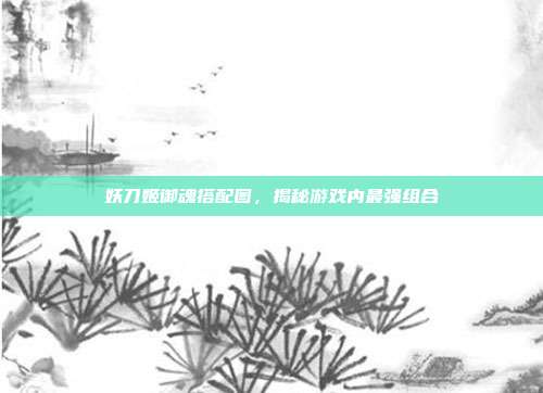 妖刀姬御魂搭配图,揭秘游戏内最强组合