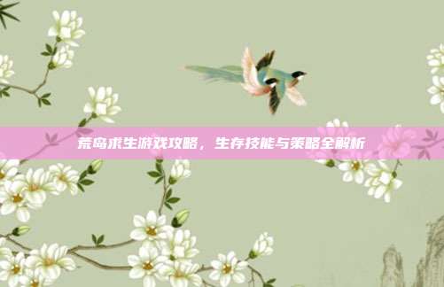 荒岛求生游戏攻略,生存技能与策略全解析