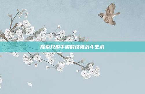探索只狼手游的终极战斗艺术