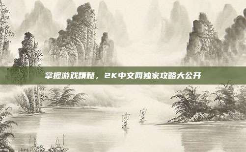 掌握游戏精髓，2K中文网独家攻略大公开