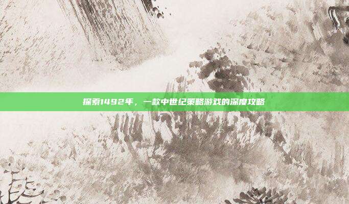 探索1492年,一款中世纪策略游戏的深度攻略