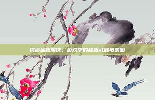揭秘圣枪游侠,游戏中的终极武器与策略