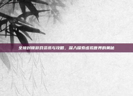 全境封锁游戏资讯与攻略,深入探索虚拟世界的奥秘
