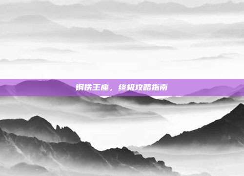 钢铁王座,终极攻略指南