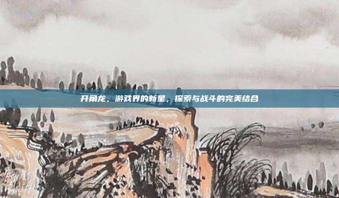 开角龙,游戏界的新星,探索与战斗的完美结合