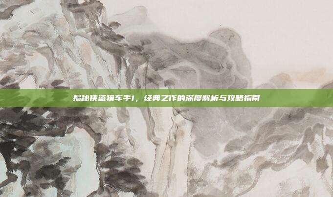 揭秘侠盗猎车手1,经典之作的深度解析与攻略指南