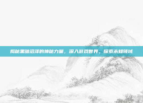 揭秘黑暗沼泽的神秘力量,深入游戏世界,探索未知领域