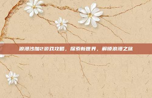浪漫沙加2游戏攻略，探索新世界，解锁浪漫之旅