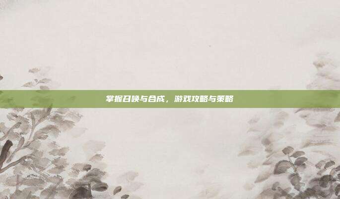 掌握召唤与合成,游戏攻略与策略