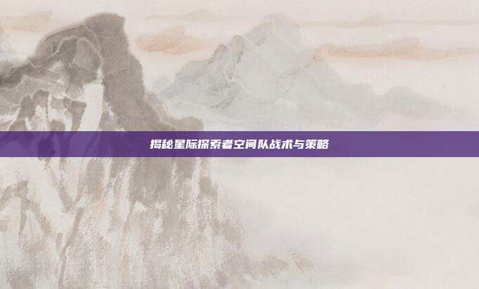 揭秘星际探索者空间队战术与策略