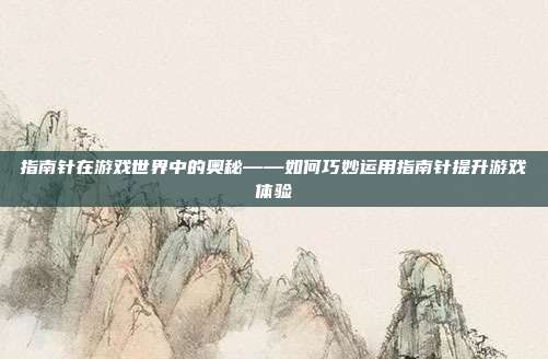指南针在游戏世界中的奥秘——如何巧妙运用指南针提升游戏体验