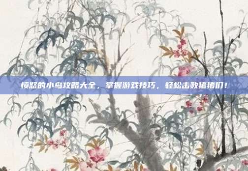 愤怒的小鸟攻略大全,掌握游戏技巧,轻松击败猪猪们!