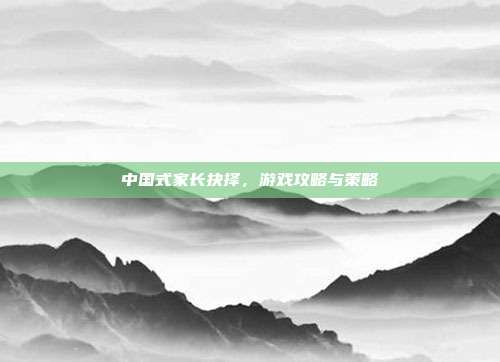中国式家长抉择,游戏攻略与策略