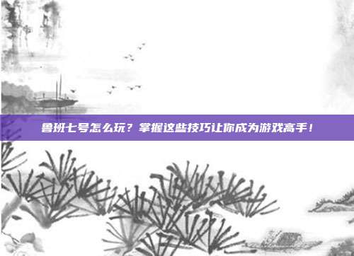 鲁班七号怎么玩?掌握这些技巧让你成为游戏高手!