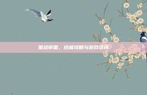 星战帝国,终极攻略与游戏资讯