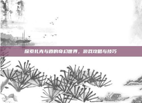 探索扎克与霞的奇幻世界,游戏攻略与技巧