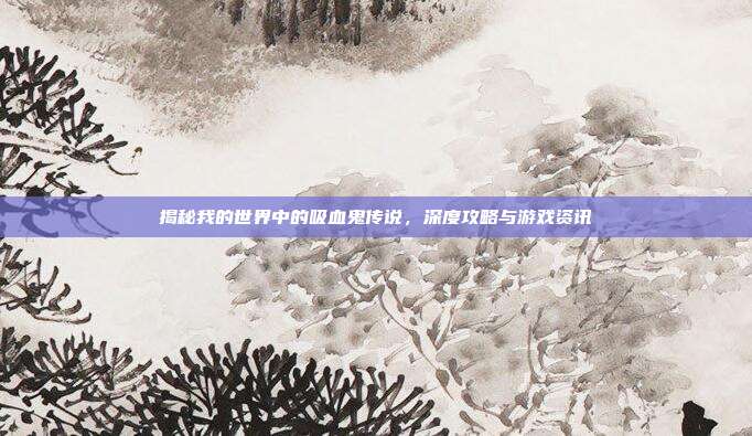 揭秘我的世界中的吸血鬼传说，深度攻略与游戏资讯