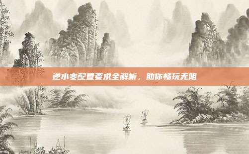 逆水寒配置要求全解析,助你畅玩无阻