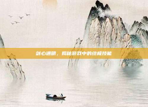 剑心通明,揭秘游戏中的终极技能