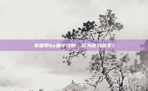掌握卵by童子攻略,成为游戏高手!