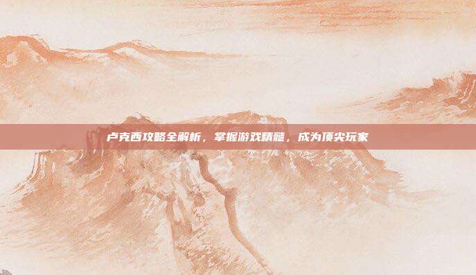 卢克西攻略全解析,掌握游戏精髓,成为顶尖玩家