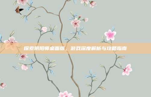 探索阴阳师桌面版,游戏深度解析与攻略指南