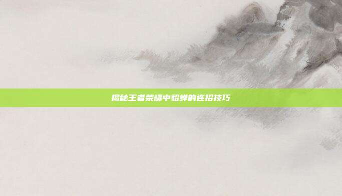 揭秘王者荣耀中貂蝉的连招技巧