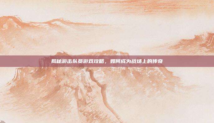 揭秘游击队员游戏攻略,如何成为战场上的传奇