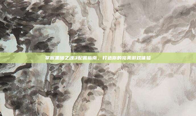 掌握黑暗之魂3配置指南，打造你的完美游戏体验