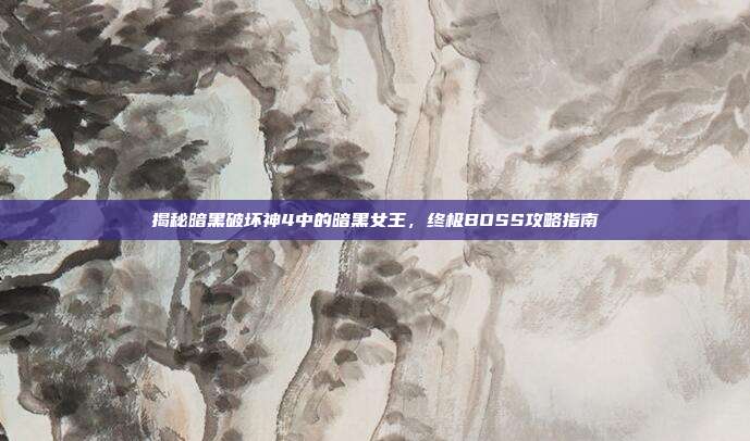 揭秘暗黑破坏神4中的暗黑女王,终极BOSS攻略指南