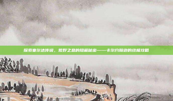 探索塞尔达传说,荒野之息的隐藏秘密——卡尔约翰逊的终极攻略