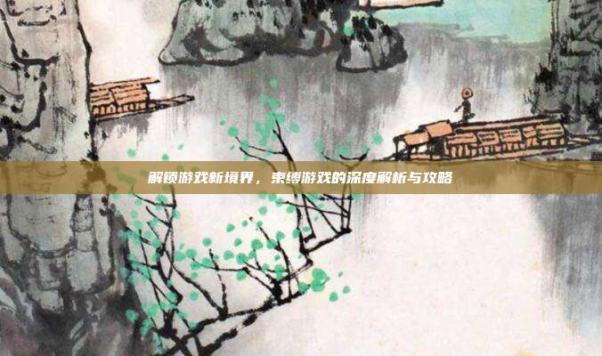 解锁游戏新境界,束缚游戏的深度解析与攻略