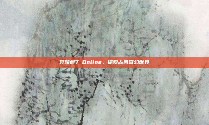 轩辕剑7 Online,探索古风奇幻世界