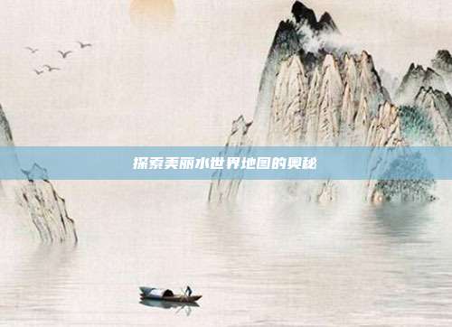 探索美丽水世界地图的奥秘