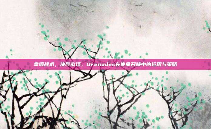 掌握战术，决胜战场，Grenades在使命召唤中的运用与策略