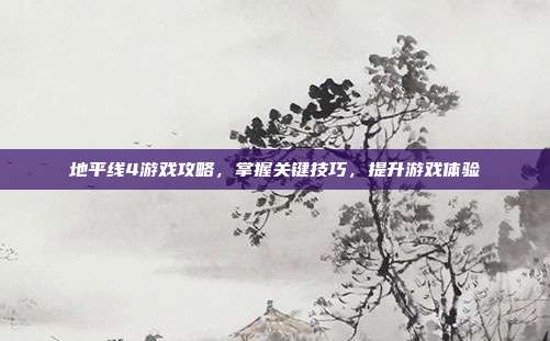地平线4游戏攻略,掌握关键技巧,提升游戏体验